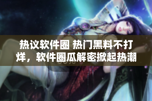 熱議軟件圈 熱門(mén)黑料不打烊，軟件圈瓜解密掀起熱潮