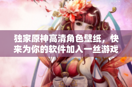 獨(dú)家原神高清角色壁紙，快來(lái)為你的軟件加入一絲游戲的色彩吧！