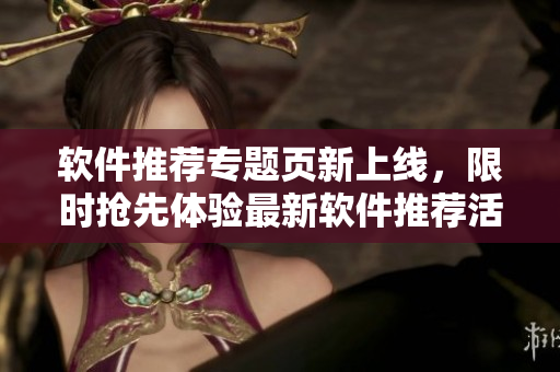 軟件推薦專(zhuān)題頁(yè)新上線，限時(shí)搶先體驗(yàn)最新軟件推薦活動(dòng)