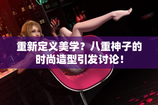 重新定義美學(xué)？八重神子的時(shí)尚造型引發(fā)討論！