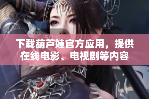 下載葫蘆娃官方應(yīng)用，提供在線電影、電視劇等內(nèi)容