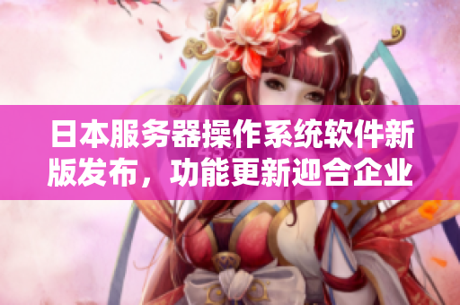 日本服務(wù)器操作系統(tǒng)軟件新版發(fā)布，功能更新迎合企業(yè)需求