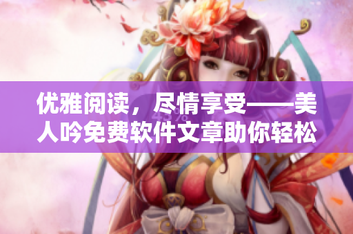優(yōu)雅閱讀，盡情享受——美人吟免費軟件文章助你輕松上手