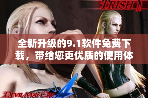 全新升級的9.1軟件免費下載，帶給您更優(yōu)質(zhì)的使用體驗！