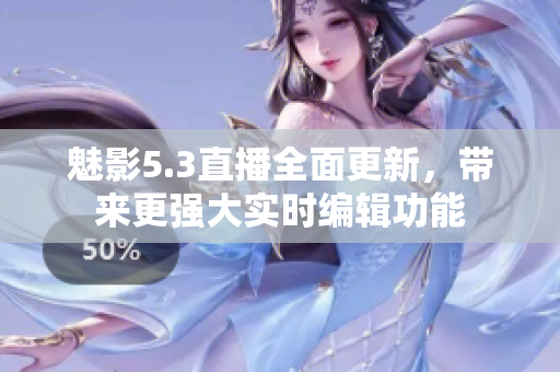 魅影5.3直播全面更新，帶來(lái)更強(qiáng)大實(shí)時(shí)編輯功能