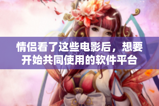 情侶看了這些電影后，想要開始共同使用的軟件平臺(tái)