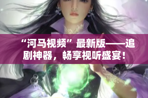 “河馬視頻”最新版——追劇神器，暢享視聽盛宴！