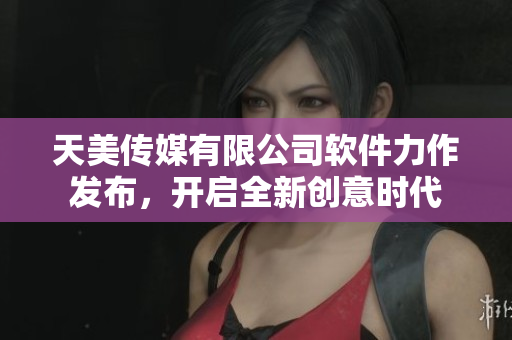 天美傳媒有限公司軟件力作發(fā)布，開啟全新創(chuàng)意時代