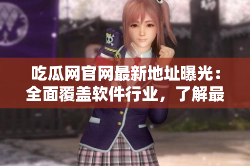 吃瓜網(wǎng)官網(wǎng)最新地址曝光：全面覆蓋軟件行業(yè)，了解最新資訊從此再也不用找！