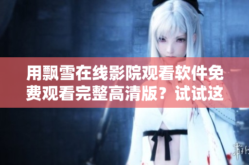 用飄雪在線影院觀看軟件免費(fèi)觀看完整高清版？試試這個(gè)新的軟件吧！
