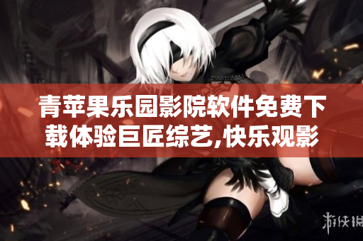 青蘋果樂園影院軟件免費下載體驗巨匠綜藝,快樂觀影無障礙