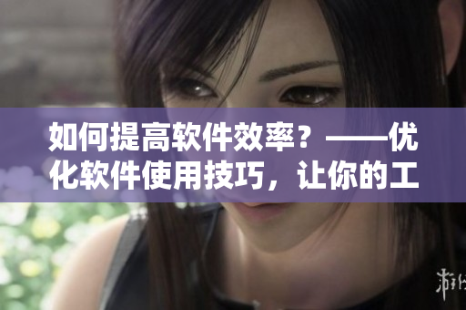 如何提高軟件效率？——優(yōu)化軟件使用技巧，讓你的工作更高效！