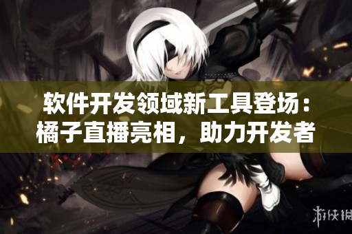 軟件開發(fā)領(lǐng)域新工具登場：橘子直播亮相，助力開發(fā)者實時交流和分享