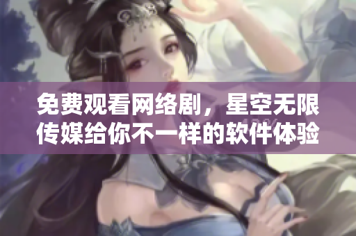 免費(fèi)觀看網(wǎng)絡(luò)劇，星空無限傳媒給你不一樣的軟件體驗(yàn)！