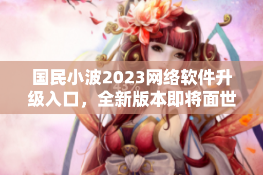 國民小波2023網(wǎng)絡(luò)軟件升級(jí)入口，全新版本即將面世