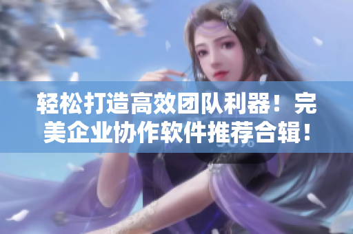 輕松打造高效團(tuán)隊(duì)利器！完美企業(yè)協(xié)作軟件推薦合輯！