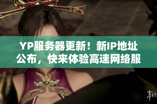 YP服務器更新！新IP地址公布，快來體驗高速網(wǎng)絡服務！