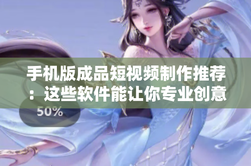 手機版成品短視頻制作推薦：這些軟件能讓你專業(yè)創(chuàng)意不受限！