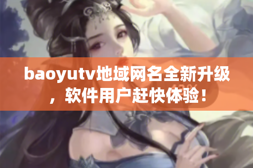 baoyutv地域網(wǎng)名全新升級(jí)，軟件用戶趕快體驗(yàn)！