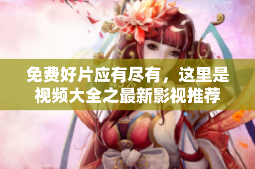 免費(fèi)好片應(yīng)有盡有，這里是視頻大全之最新影視推薦