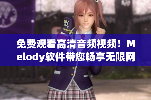 免費觀看高清音頻視頻！Melody軟件帶您暢享無限網(wǎng)絡娛樂