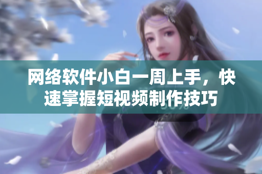 網(wǎng)絡(luò)軟件小白一周上手，快速掌握短視頻制作技巧