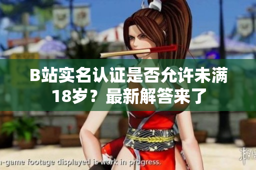 B站實(shí)名認(rèn)證是否允許未滿18歲？最新解答來了