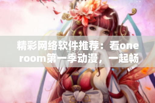 精彩網(wǎng)絡(luò)軟件推薦：看one room第一季動(dòng)漫，一起暢快在線觀看