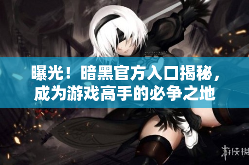 曝光！暗黑官方入口揭秘，成為游戲高手的必爭(zhēng)之地