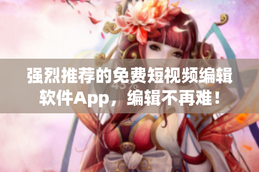 強(qiáng)烈推薦的免費(fèi)短視頻編輯軟件App，編輯不再難！