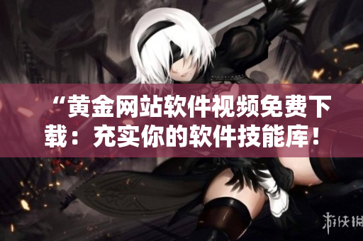 “黃金網(wǎng)站軟件視頻免費(fèi)下載：充實(shí)你的軟件技能庫(kù)！”