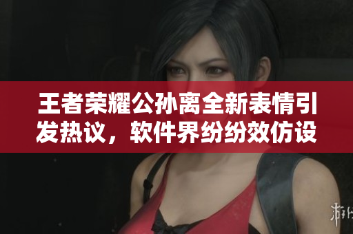 王者榮耀公孫離全新表情引發(fā)熱議，軟件界紛紛效仿設計心動表情