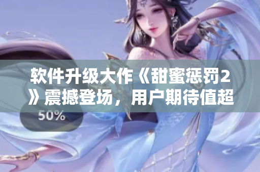軟件升級(jí)大作《甜蜜懲罰2》震撼登場(chǎng)，用戶期待值超高