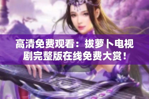 高清免費(fèi)觀看：拔蘿卜電視劇完整版在線免費(fèi)大賞！
