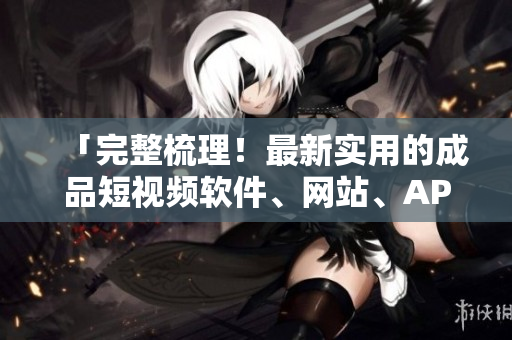 「完整梳理！最新實用的成品短視頻軟件、網(wǎng)站、APP一網(wǎng)打盡」