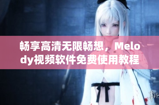 暢享高清無(wú)限暢想，Melody視頻軟件免費(fèi)使用教程發(fā)布！