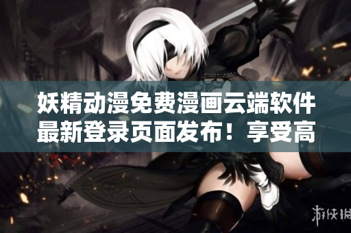 妖精動漫免費(fèi)漫畫云端軟件最新登錄頁面發(fā)布！享受高質(zhì)量漫畫閱讀體驗(yàn)！