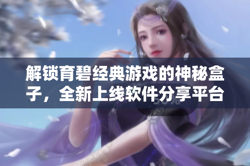 解鎖育碧經(jīng)典游戲的神秘盒子，全新上線軟件分享平臺