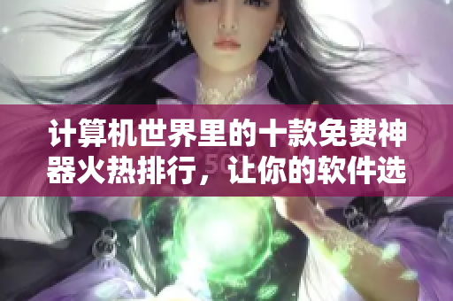 計算機世界里的十款免費神器火熱排行，讓你的軟件選擇更得心應手