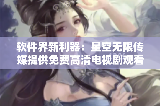 軟件界新利器：星空無限傳媒提供免費高清電視劇觀看