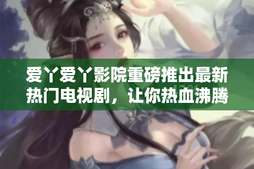 愛(ài)丫愛(ài)丫影院重磅推出最新熱門電視劇，讓你熱血沸騰，感受不一樣的視聽(tīng)盛宴！