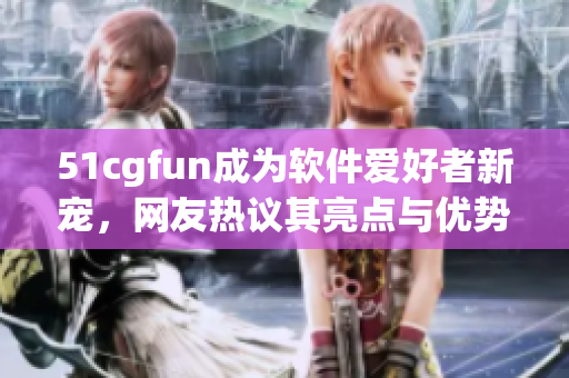 51cgfun成為軟件愛好者新寵，網(wǎng)友熱議其亮點與優(yōu)勢