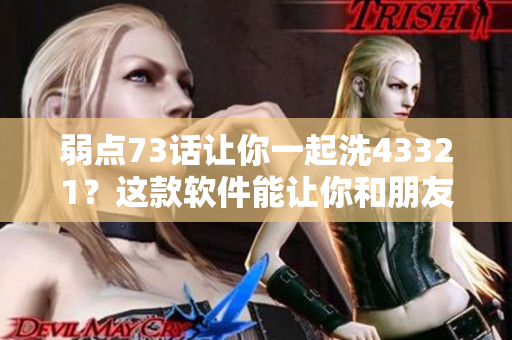 弱點(diǎn)73話讓你一起洗43321？這款軟件能讓你和朋友一起分享洗漱樂趣