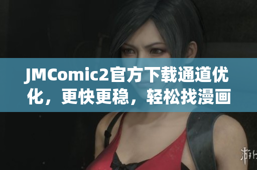 JMComic2官方下載通道優(yōu)化，更快更穩(wěn)，輕松找漫畫(huà)！
