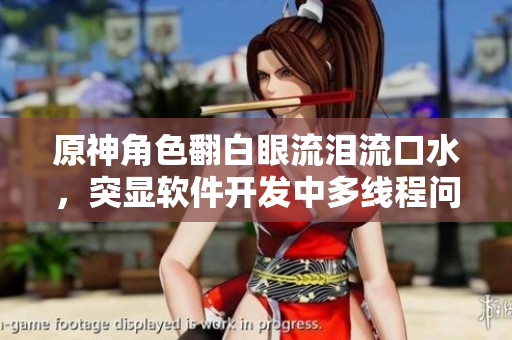 原神角色翻白眼流淚流口水，突顯軟件開發(fā)中多線程問題，了解一下？！