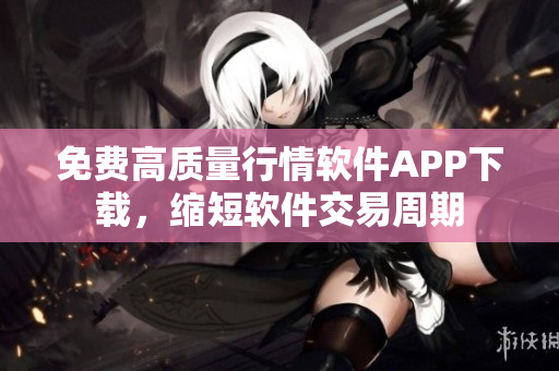 免費(fèi)高質(zhì)量行情軟件APP下載，縮短軟件交易周期