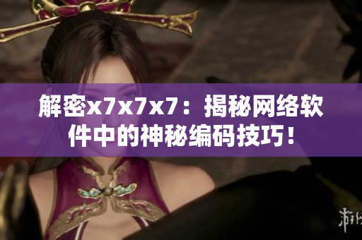 解密x7x7x7：揭秘網(wǎng)絡(luò)軟件中的神秘編碼技巧！