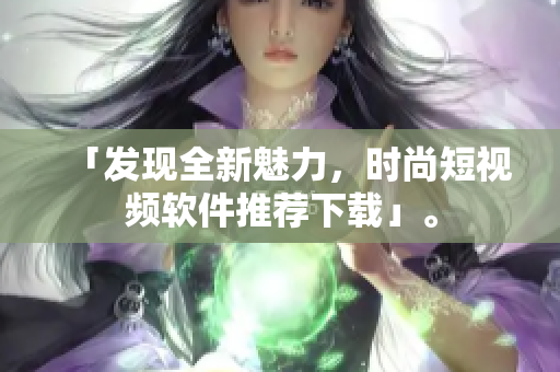 「發(fā)現(xiàn)全新魅力，時(shí)尚短視頻軟件推薦下載」。