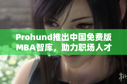 Prohund推出中國免費版MBA智庫，助力職場人才全面提升