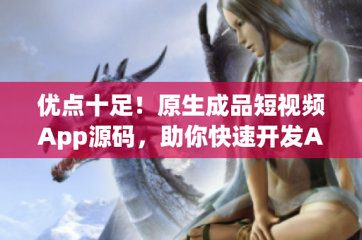 優(yōu)點十足！原生成品短視頻App源碼，助你快速開發(fā)App！